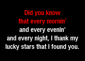 Did you know
that every mornin'
and every evenin'
and every night, I thank my
lucky stars that I found you.