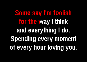 Some say I'm foolish
for the way I think
and everything I do.
Spending every moment
of every hour loving you.