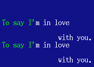 To say I m in love

. with you.
To say I m 1n love

with you.