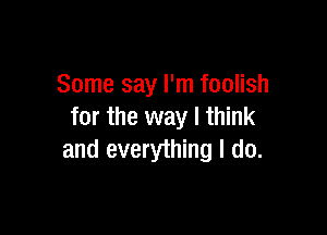 Some say I'm foolish

for the way I think
and everything I do.