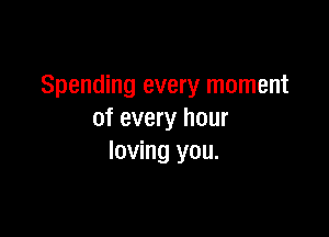 Spending every moment

of every hour
loving you.