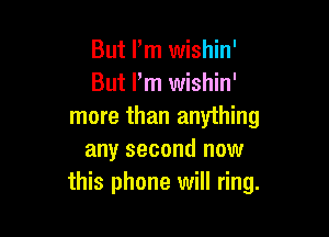 But Pm wishin'
But Pm wishin'
more than anything

any second now
this phone will ring.