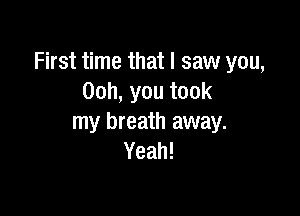 First time that I saw you,
00h,youtook

my breath away.
Yeah!