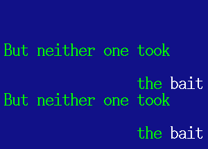 But neither one took

the bait
But neither one took

the bait