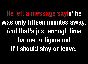 He left a message sayin' he
was only fifteen minutes away.
And that's just enough time
for me to figure out
if I should stay or leave.