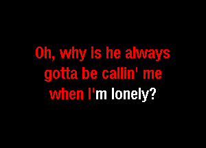 on, why is he always

gotta be callin' me
when I'm lonely?