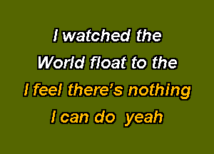 I watched the
World float to the

Heel therys nothing

I can do yeah