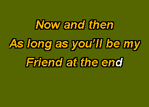 Now and then

As long as you?! be my

Friend at the end