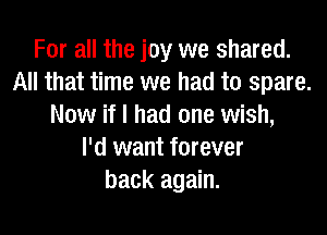 For all the joy we shared.
All that time we had to spare.
Now if I had one wish,

I'd want forever
back again.