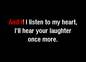 And if I listen to my heart,

I'll hear your laughter
once more.
