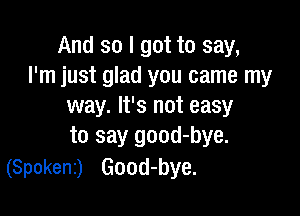 And so I got to say,
I'm just glad you came my
way. It's not easy

to say good-bye.
(Spokenz) Good-bye.