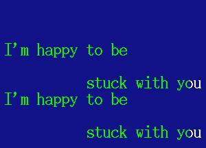 I m happy to be

stuck with you
I m happy to be

stuck with you