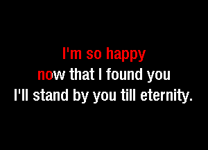 I'm so happy

now that I found you
I'll stand by you till eternity.
