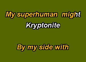 My superhuman might
Kryptom'te

By my side with