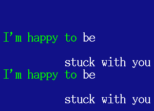 I m happy to be

stuck with you
I m happy to be

stuck with you