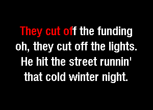 They cut off the funding
oh, they cut off the lights.
He hit the street runnin'
that cold winter night.