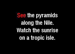See the pyramids
along the Nile.

Watch the sunrise
on a tropic isle.
