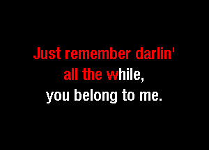 Just remember darlin'

all the while,
you belong to me.