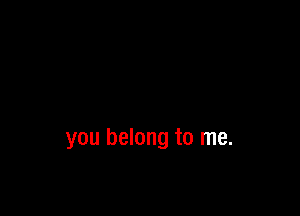 you belong to me.