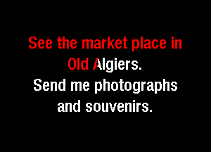 See the market place in
Old Algiers.

Send me photographs
and souvenirs.