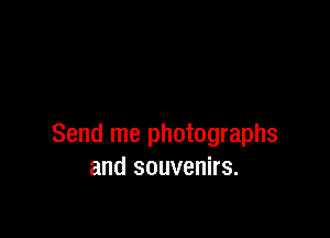 Send me photographs
and souvenirs.