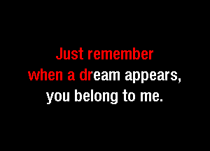 Just remember

when a dream appears,
you belong to me.