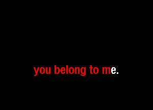 you belong to me.