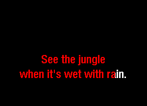 See the jungle
when it's wet with rain.