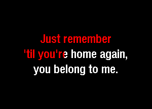 Just remember

'til you're home again,
you belong to me.