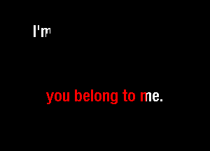 you belong to me.