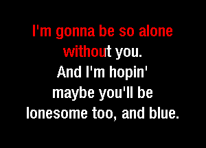I'm gonna be so alone
without you.
And I'm hopin'

maybe you'll be
lonesome too, and blue.