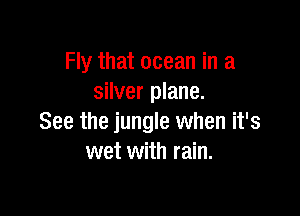 Fly that ocean in a
silver plane.

See the jungle when it's
wet with rain.
