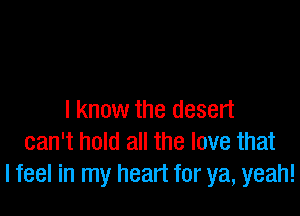 I know the desert
can't hold all the love that
I feel in my heart for ya, yeah!