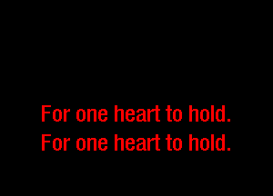 For one heart to hold.
For one heart to hold.