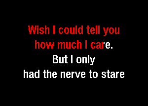 Wish I could tell you
how much I care.

But I only
had the nerve to stare