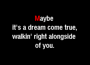 Maybe
it's a dream come true,

walkin' right alongside
of you.