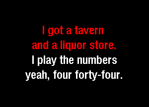 I got a tavern
and a liquor store.

I play the numbers
yeah, four forty-four.