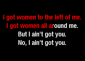 I got women to the left of me.
I got women all around me.

But I ain't got you.
No, I ain't got you.