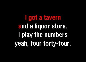 I got a tavern
and a liquor store.

I play the numbers
yeah, four forty-four.