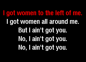 I got women to the left of me.
I got women all around me.
But I ain't got you.

No, I ain't got you.

No, I ain't got you.