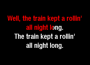 Well, the train kept a rollin'
all night long.

The train kept a rollin'
all night long.