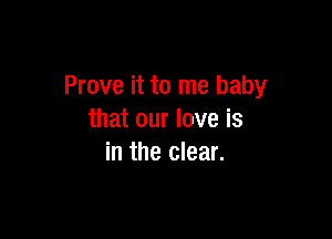 Prove it to me baby

that our love is
in the clear.