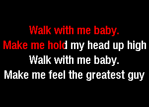 Walk with me baby.
Make me hold my head up high
Walk with me baby.
Make me feel the greatest guy