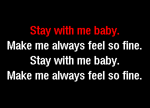 Stay with me baby.
Make me always feel so fine.
Stay with me baby.
Make me always feel so fine.