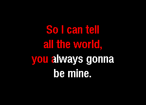 So I can tell
all the world,

you always gonna
be mine.