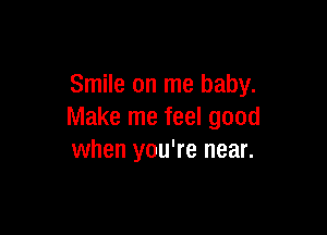 Smile on me baby.

Make me feel good
when you're near.