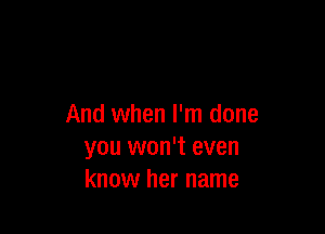 And when I'm done

you won't even
know her name