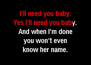 I'll need you baby.
Yes I'll need you baby.
And when I'm done

you won't even
know her name.