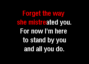 Forget the way
she mistreated you.
For now I'm here

to stand by you
and all you do.