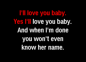 I'll love you baby.
Yes I'll love you baby.
And when I'm done

you won't even
know her name.
